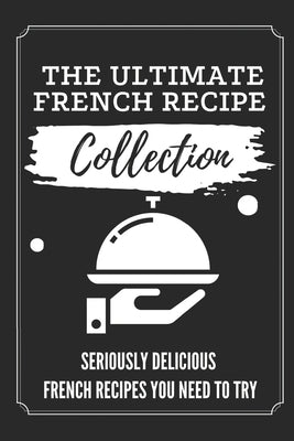 The Ultimate French Recipe Collection: Seriously Delicious French Recipes You Need To Try: French Home Cooking Book by Stalker, Lloyd