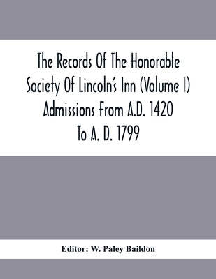 The Records Of The Honorable Society Of Lincoln'S Inn (Volume I) Admissions From A.D. 1420 To A. D. 1799 by Paley Baildon, W.