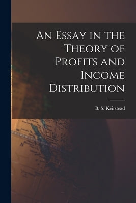 An Essay in the Theory of Profits and Income Distribution by Keirstead, B. S. (Burton Seely) 1907-