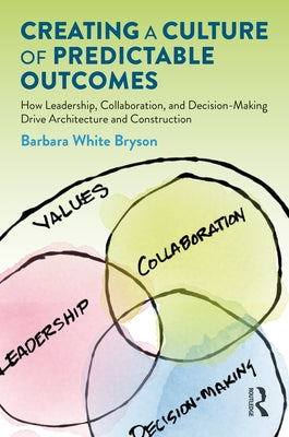 Creating a Culture of Predictable Outcomes: How Leadership, Collaboration, and Decision-Making Drive Architecture and Construction by Bryson, Barbara White