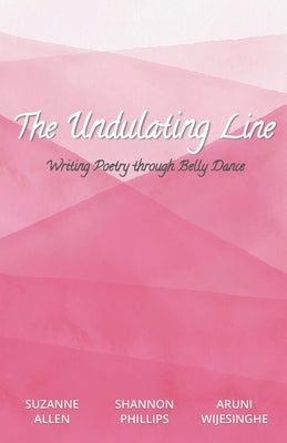 The Undulating Line: Writing Poetry through Belly Dance by Wijesinghe, Aruni