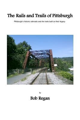 The Rails and Trails of Pittsburgh by Regan, Bob