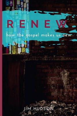 Renew: How the Gospel Makes Us New by Hudson, Jim