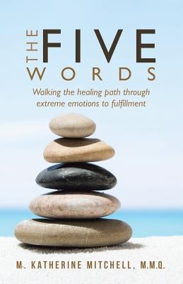 The Five Words: Walking the healing path through extreme emotions to fulfillment by Mitchell M. M. Q., M. Katherine