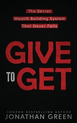 Give to Get: The Secret Wealth Building System That Never Fails by Green, Jonathan