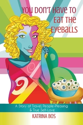 You Don't Have to Eat the Eyeballs: A Story of Travel, People-Pleasing & True Self-Love by Bos, Katrina