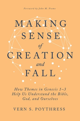 Making Sense of Creation and Fall: How Themes in Genesis 1-3 Help Us Understand the Bible, God, and Ourselves by Poythress, Vern S.