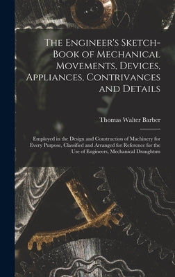 The Engineer's Sketch-Book of Mechanical Movements, Devices, Appliances, Contrivances and Details: Employed in the Design and Construction of Machiner by Barber, Thomas Walter