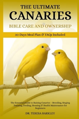 The Ultimate Canaries Bible Care Care and Ownership: The Essential Guide to Raising Canaries - Breeding, Singing Training, Feeding, Housing & Health M by Barkley, Teresa