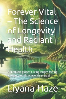 Forever Vital - The Science of Longevity and Radiant Health: A complete guide to living longer, feeling younger, and thriving with energy! by Haze, Liyana