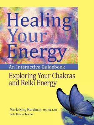 Healing Your Energy: An Interactive Guidebook to Exploring Your Chakras and Reiki Energy by Hardman