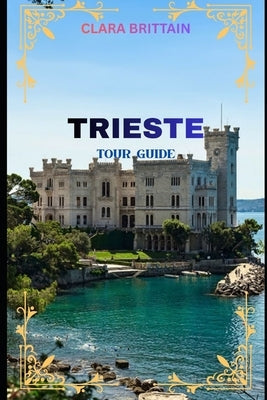 Trieste Tour Guide: Discover Historic Landmarks, Coastal Views, Local Culture, Cuisine, Festivals, and Hidden Gems by Brittain, Clara