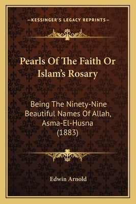 Pearls Of The Faith Or Islam's Rosary: Being The Ninety-Nine Beautiful Names Of Allah, Asma-El-Husna (1883) by Arnold, Edwin