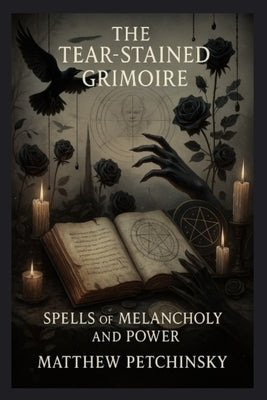 The Tear-Stained Grimoire: Spells of Melancholy and Power by Petchinsky, Matthew