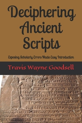 Deciphering Ancient Scripts: Exposing Scholarly Errors Made Easy Introduction by Goodsell, Travis Wayne