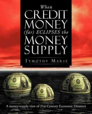 When Credit Money (Far) Eclipses the Money Supply: A Money-Supply View of 21st Century Economic Disasters by Maris, Tymothy