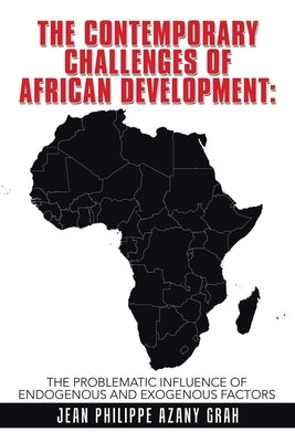 The Contemporary Challenges of African Development: The Problematic Influence of Endogenous and Exogenous Factors by Azany Grah, Jean Philippe