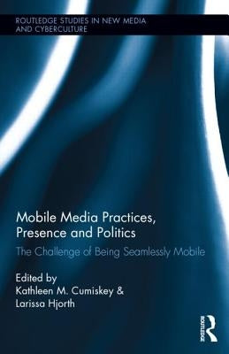 Mobile Media Practices, Presence and Politics: The Challenge of Being Seamlessly Mobile by Cumiskey, Kathleen M.