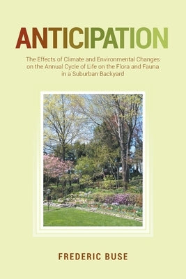 Anticipation: The Effects of Climate and Environmental Changes on the Annual Cycle of Life on the Flora and Fauna in a Suburban Back by Buse, Frederic