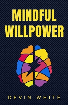Mindful Willpower: Achieve Your Goals by Training Your Mind to Gain Focus, Build Better Habits, and Increase Self-Control by White, Devin