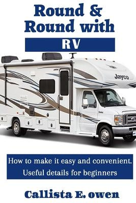 Round and Round with RV: How to Make It Easy and Convenient Useful Details for Beginners by Owen, Callista E.