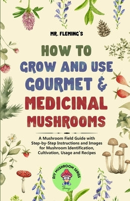 How to Grow and Use Gourmet & Medicinal Mushrooms: A Mushroom Field Guide with Step-by-Step Instructions and Images for Mushroom Identification, Culti by Fleming, Stephen