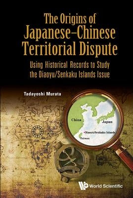 Origins of Japanese-Chinese Territorial Dispute, The: Using Historical Records to Study the Diaoyu/Senkaku Islands Issue by Murata, Tadayoshi