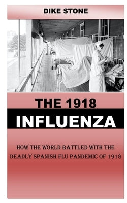 The 1918 Influenza: How the World Battled With the Deadly Spanish Flu Pandemic Of 1918 by Stone, Dike