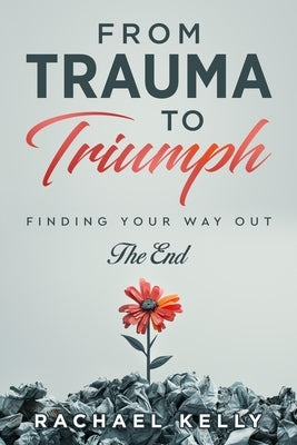From Trauma to Triumph: Finding your way out: The End by Kelly, Rachael