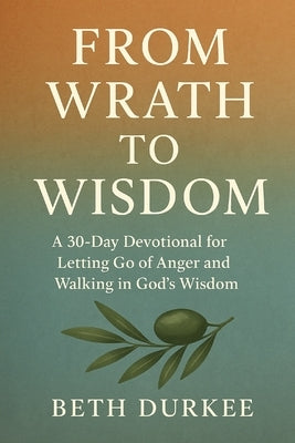 From Wrath to Wisdom: A 30-Day Devotional for Letting Go of Anger and Walking in God's Wisdom by Durkee, Beth