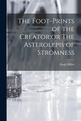 The Foot-Prints of the Creator;or The Asterolepis of Stromness by Miller, Hugh