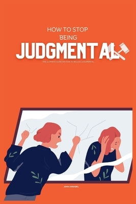 How to Stop Being Judgemental: The Ultimate Guide on How to be Less Judgmental by Annabel, John