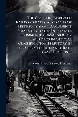 The Case for Increased Railroad Rates; Abstracts of Testimony & Arguments Presented to the Interstate Commerce Commission, by Railroads in Official Cl by Committee of Railroad Presidents (Easter