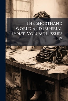 The Shorthand World and Imperial Typist, Volume 1, issues 1-12 by Anonymous