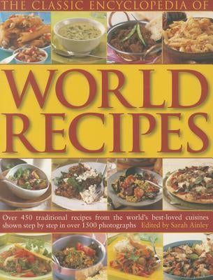 The Classic Encyclopedia of World Recipes: Over 450 Traditional Recipes from the World's Best-Loved Cuisines Shown Step by Step in Over 1500 Photograp by Ainley, Sarah