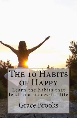 The 10 Habits of Happy: Learn the habits that lead to a successful life by Brooks, Grace