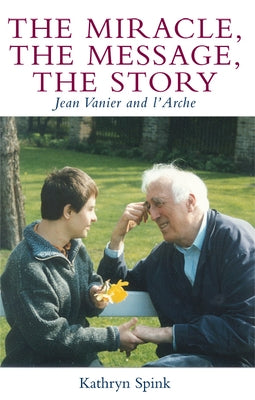The Miracle, the Message, the Story: Jean Vanier and l'Arche by Spink, Kathryn