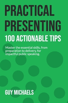 Practical Presenting: 100 Actionable Tips: Master the essential skills, from preparation to delivery, for impactful public speaking. by Michaels, Guy