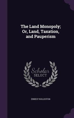 The Land Monopoly; Or, Land, Taxation, and Pauperism by Rolleston, Ernest