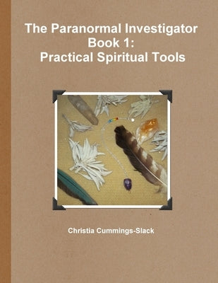 The Paranormal Investigator Book 1: Practical Spiritual Tools by Cummings-Slack, Christia