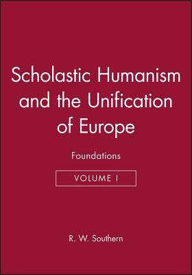 Scholastic Humanism and the Unification of Europe, Volume I: Foundations by Southern, R. W.