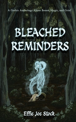 Bleached Reminders: A Gothic Anthology About Bones, Magic, and Grief by Stock, Effie Joe
