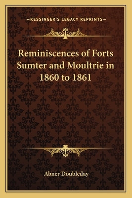 Reminiscences of Forts Sumter and Moultrie in 1860 to 1861 by Doubleday, Abner