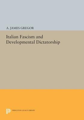 Italian Fascism and Developmental Dictatorship by Gregor, A. James