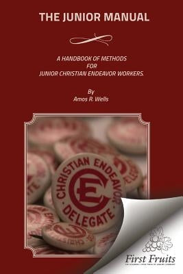 The Junior Manual: A Handbook of Methods for Junior Christian Endeavor Workers by Wells, Amos R.