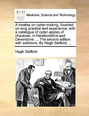 A Treatise on Cyder-Making, Founded on Long Practice and Experience; With a Catalogue of Cyder-Apples of Character, in Herefordshire and Devonshire. . by Stafford, Hugh