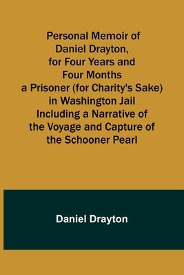 Personal Memoir of Daniel Drayton, for Four Years and Four Months a Prisoner (for Charity's Sake) in Washington Jail Including a Narrative of the Voya by Drayton, Daniel