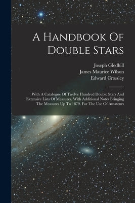 A Handbook Of Double Stars: With A Catalogue Of Twelve Hundred Double Stars And Extensive Lists Of Measures. With Additional Notes Bringing The Me by Crossley, Edward