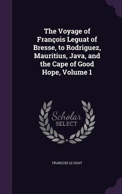 The Voyage of François Leguat of Bresse, to Rodriguez, Mauritius, Java, and the Cape of Good Hope, Volume 1 by Le Guat, François