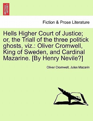 Hells Higher Court of Justice; Or, the Triall of the Three Politick Ghosts, Viz.: Oliver Cromwell, King of Sweden, and Cardinal Mazarine. [by Henry Ne by Cromwell, Oliver